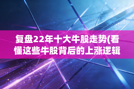 复盘22年十大牛股走势(看懂这些牛股背后的上涨逻辑)
