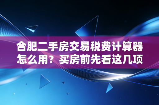 合肥二手房交易税费计算器怎么用?买房前先看这几项费用!