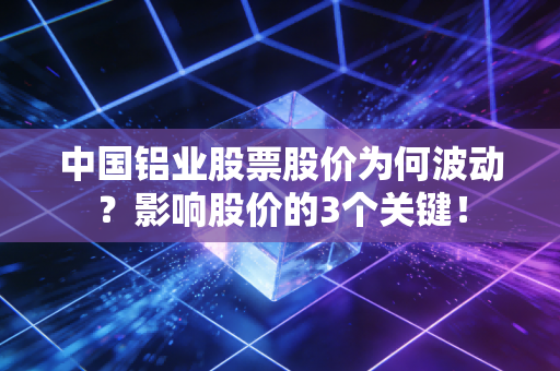 中国铝业股票股价为何波动？影响股价的3个关键！