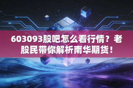 603093股吧怎么看行情？老股民带你解析南华期货！
