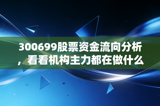 300699股票资金流向分析，看看机构主力都在做什么！
