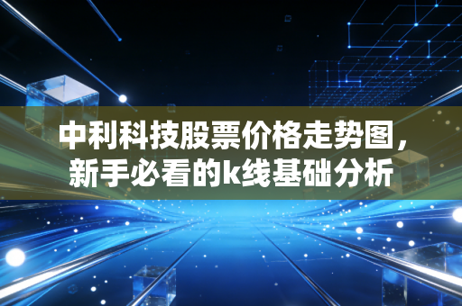 中利科技股票价格走势图，新手必看的k线基础分析