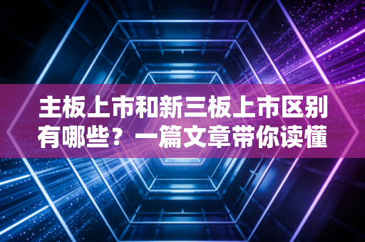 主板上市和新三板上市区别有哪些？一篇文章带你读懂！