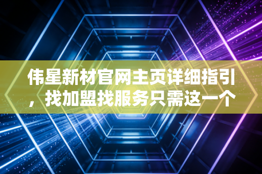 伟星新材官网主页详细指引，找加盟找服务只需这一个网页！