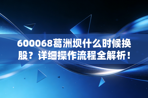 600068葛洲坝什么时候换股？详细操作流程全解析！