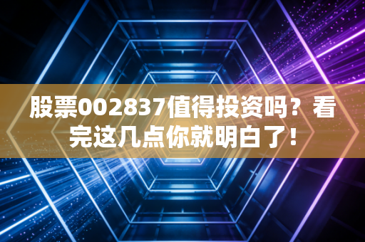 股票002837值得投资吗?看完这几点你就明白了!