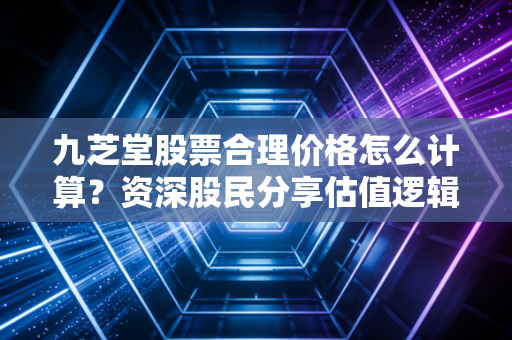 九芝堂股票合理价格怎么计算?资深股民分享估值逻辑