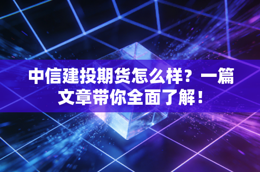 中信建投期货怎么样？一篇文章带你全面了解！