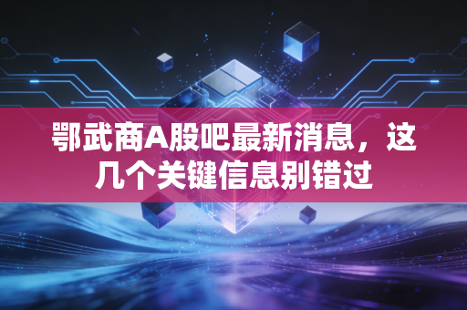 鄂武商A股吧最新消息，这几个关键信息别错过