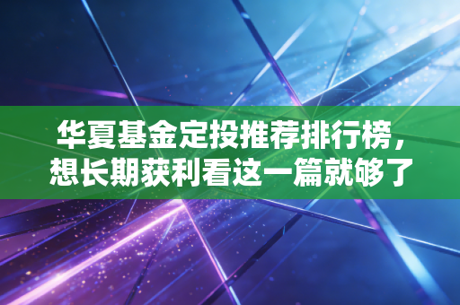 华夏基金定投推荐排行榜，想长期获利看这一篇就够了