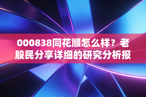 详细阅读:000838同花顺怎么样?老股民分享详细的研究分析报告! 000838同花顺怎么样?老股民分享详细的研究分析报告!