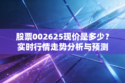 股票002625现价是多少?实时行情走势分析与预测