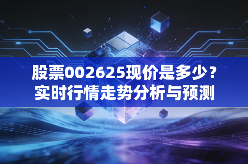 股票002625现价是多少?实时行情走势分析与预测