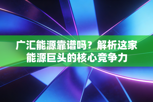 详细阅读:广汇能源靠谱吗?解析这家能源巨头的核心竞争力 广汇能源靠谱吗?解析这家能源巨头的核心竞争力