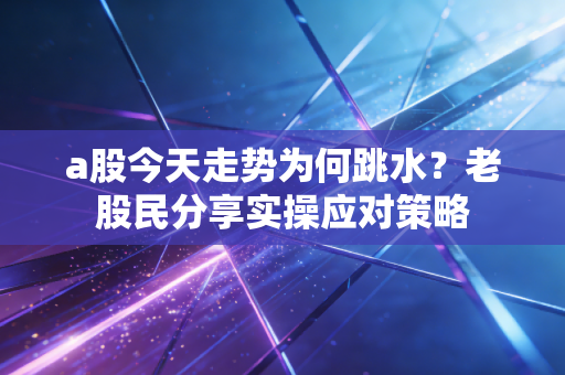 详细阅读:a股今天走势为何跳水?老股民分享实操应对策略 a股今天走势为何跳水?老股民分享实操应对策略