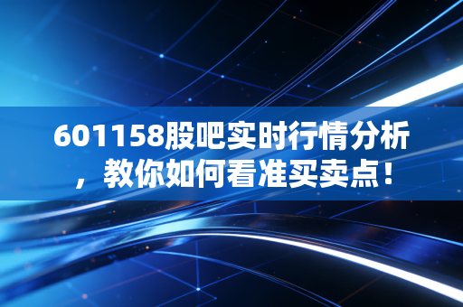 详细阅读:601158股吧实时行情分析,教你如何看准买卖点! 601158股吧实时行情分析,教你如何看准买卖点!