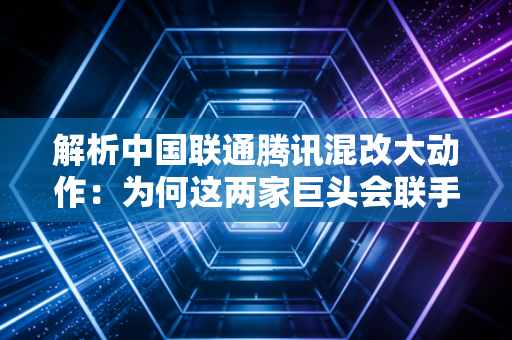 详细阅读:解析中国联通腾讯混改大动作:为何这两家巨头会联手 解析中国联通腾讯混改大动作:为何这两家巨头会联手