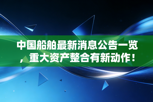 详细阅读:中国船舶最新消息公告一览,重大资产整合有新动作! 中国船舶最新消息公告一览,重大资产整合有新动作!