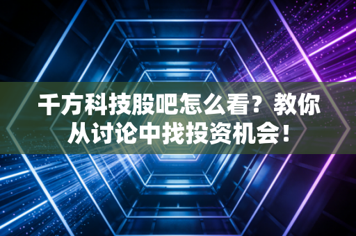 千方科技股吧怎么看？教你从讨论中找投资机会！