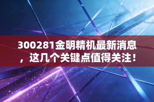 300281金明精机最新消息,这几个关键点值得关注!