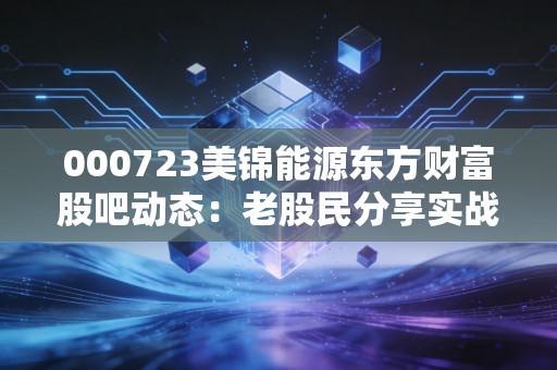 000723美锦能源东方财富股吧动态:老股民分享实战经验!