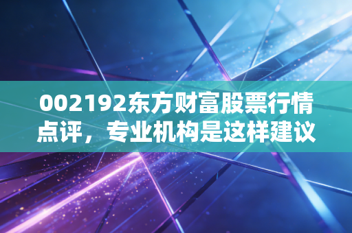002192东方财富股票行情点评，专业机构是这样建议的！