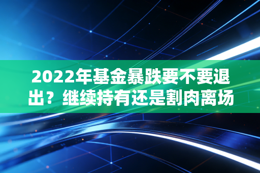 2022年基金暴跌要不要退出?继续持有还是割肉离场看这里!
