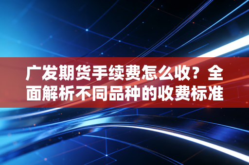 广发期货手续费怎么收？全面解析不同品种的收费标准！