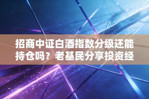 招商中证白酒指数分级还能持仓吗？老基民分享投资经验！