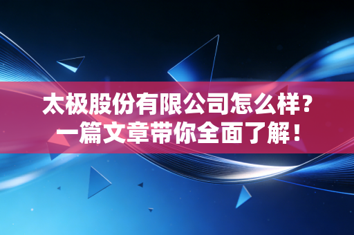 详细阅读:太极股份有限公司怎么样?一篇文章带你全面了解! 太极股份有限公司怎么样?一篇文章带你全面了解!