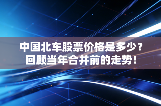 中国北车股票价格是多少?回顾当年合并前的走势!