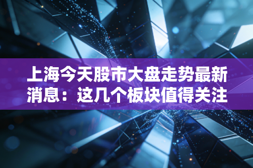 上海今天股市大盘走势最新消息:这几个板块值得关注