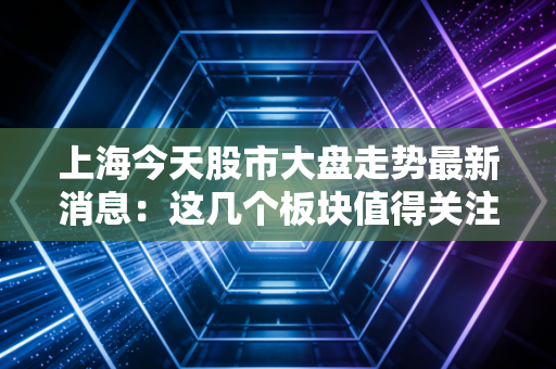 详细阅读:上海今天股市大盘走势最新消息:这几个板块值得关注 上海今天股市大盘走势最新消息:这几个板块值得关注