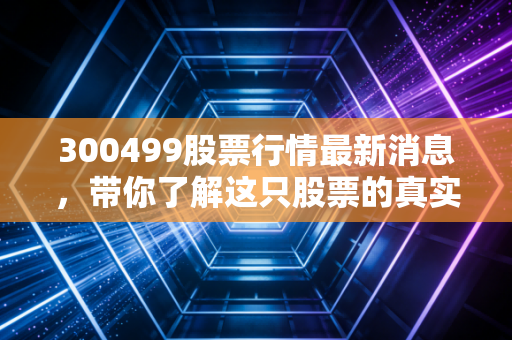 300499股票行情最新消息,带你了解这只股票的真实情况。