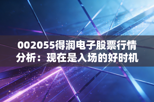 详细阅读:002055得润电子股票行情分析:现在是入场的好时机吗? 002055得润电子股票行情分析:现在是入场的好时机吗?