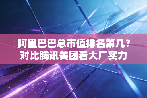 阿里巴巴总市值排名第几？对比腾讯美团看大厂实力