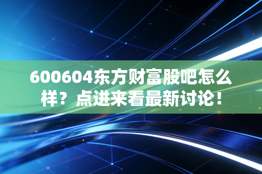 600604东方财富股吧怎么样？点进来看最新讨论！