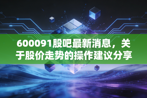 600091股吧最新消息，关于股价走势的操作建议分享