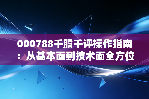 000788千股千评操作指南：从基本面到技术面全方位评测！