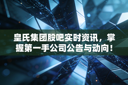 皇氏集团股吧实时资讯，掌握第一手公司公告与动向！