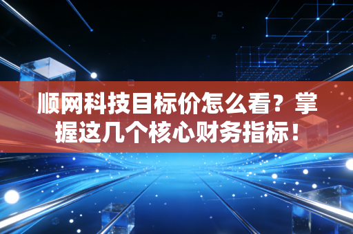 顺网科技目标价怎么看？掌握这几个核心财务指标！