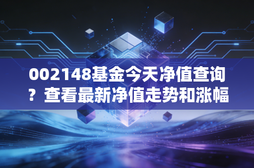 002148基金今天净值查询？查看最新净值走势和涨幅！
