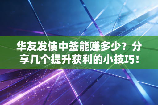 华友发债中签能赚多少？分享几个提升获利的小技巧！