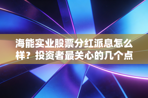 海能实业股票分红派息怎么样?投资者最关心的几个点