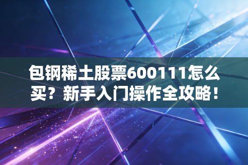 包钢稀土股票600111怎么买？新手入门操作全攻略！