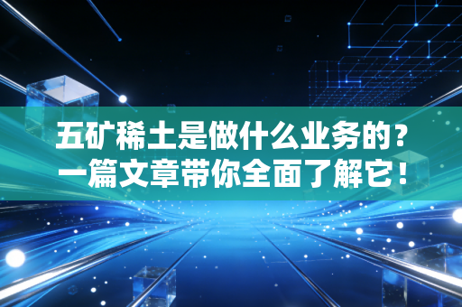 五矿稀土是做什么业务的?一篇文章带你全面了解它!