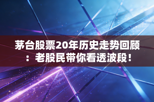 茅台股票20年历史走势回顾：老股民带你看透波段！