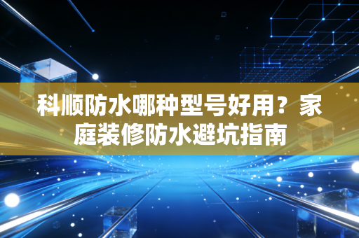 科顺防水哪种型号好用?家庭装修防水避坑指南