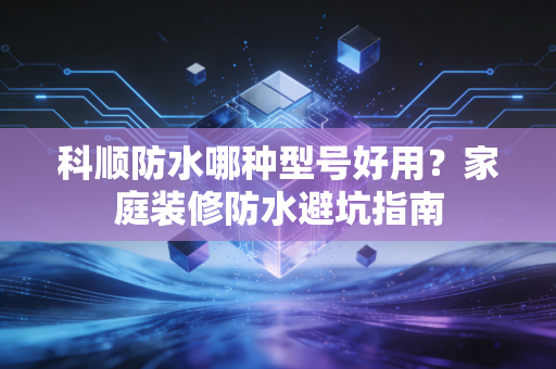 科顺防水哪种型号好用?家庭装修防水避坑指南