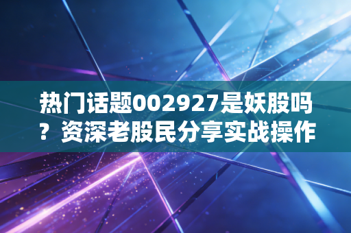 热门话题002927是妖股吗？资深老股民分享实战操作经验